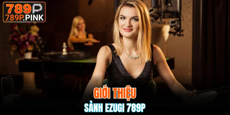 Sảnh Ezugi 789P - Sảnh Chơi Cá Cược Chất Lượng Hàng Đầu 4 Giới thiệu sảnh Ezugi 789P