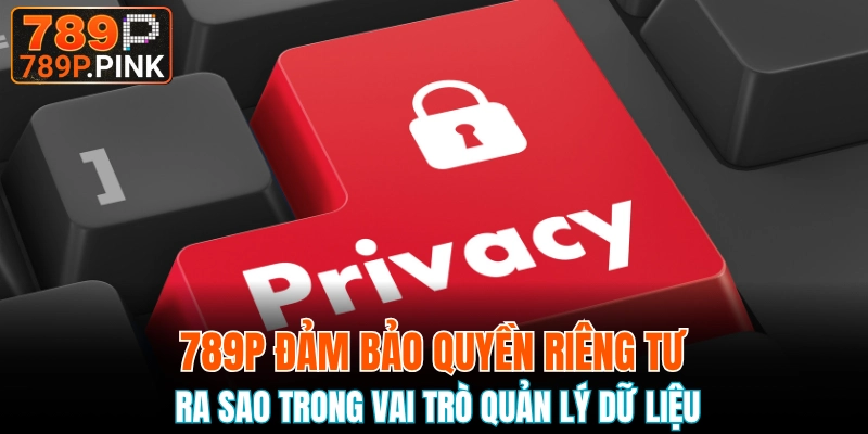 Nội Dung Quyền Riêng Tư 789P Đối Với Nhà Cái & Hội Viên 5 Nhà cái có trách nhiệm cực lớn khi nắm giữ thông tin khách hàng