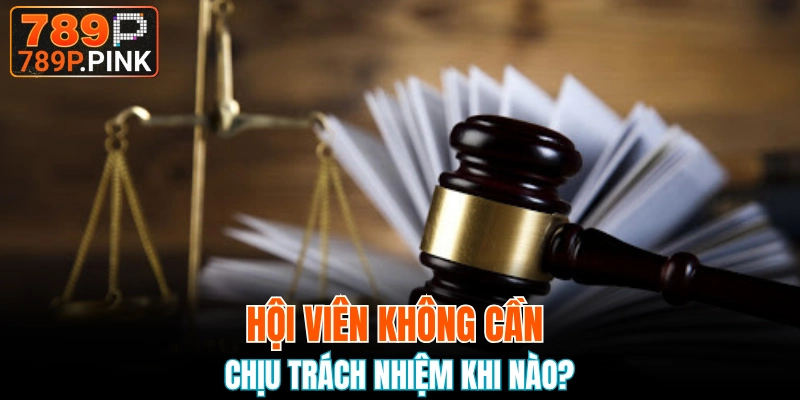 Chính Sách Miễn Trừ Trách Nhiệm 789P Mới Được Cập Nhật 6 Những trường hợp khách hàng không cần chịu trách nhiệm