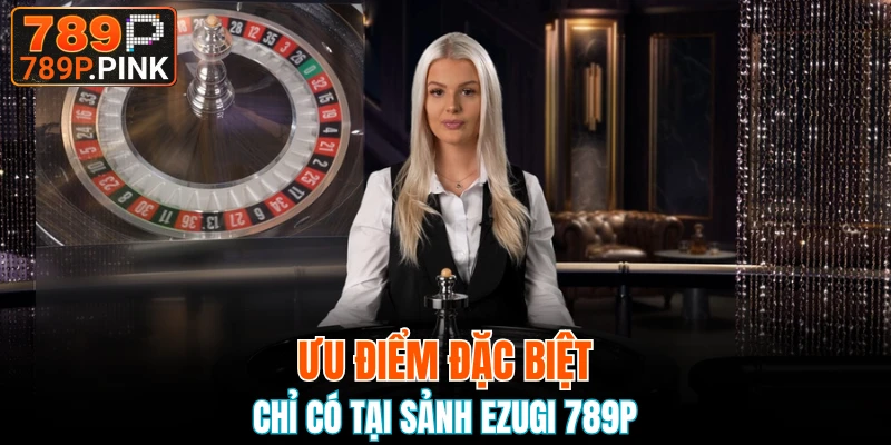 Sảnh Ezugi 789P - Sảnh Chơi Cá Cược Chất Lượng Hàng Đầu 5 Ưu điểm đặc biệt chỉ có tại sảnh Ezugi 789P
