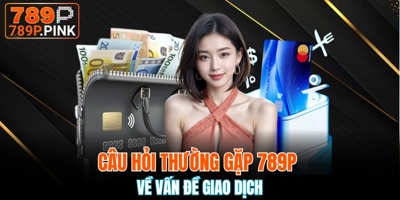 Tổng Hợp Bộ Câu Hỏi Thường Gặp 789P Của Khách Hàng 4 Vấn đề giao dịch thường thấy các câu hỏi thường gặp 789P nào?